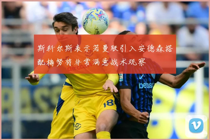 斯科尔斯表示若曼联引入安德森搭配梅努将非常满意战术观察