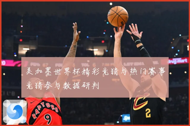 美加墨世界杯精彩竞猜与热门赛事竞猜参与数据研判