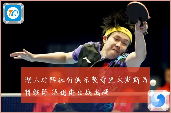 湖人对阵独行侠东契奇里夫斯斯马特缺阵 范德彪出战成疑