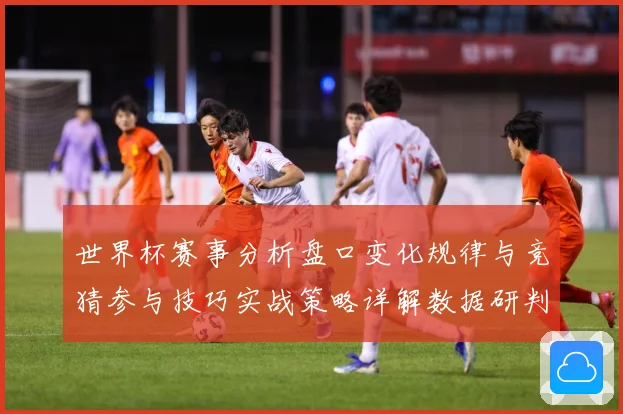 世界杯赛事分析盘口变化规律与竞猜参与技巧实战策略详解数据研判