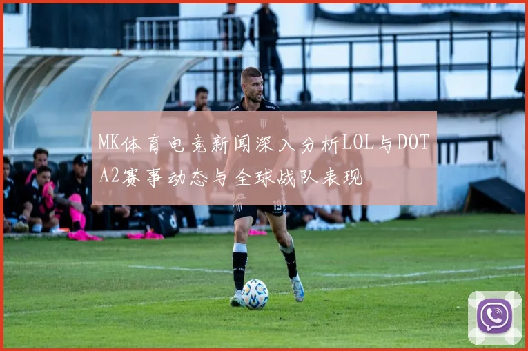 MK体育电竞新闻深入分析LOL与DOTA2赛事动态与全球战队表现