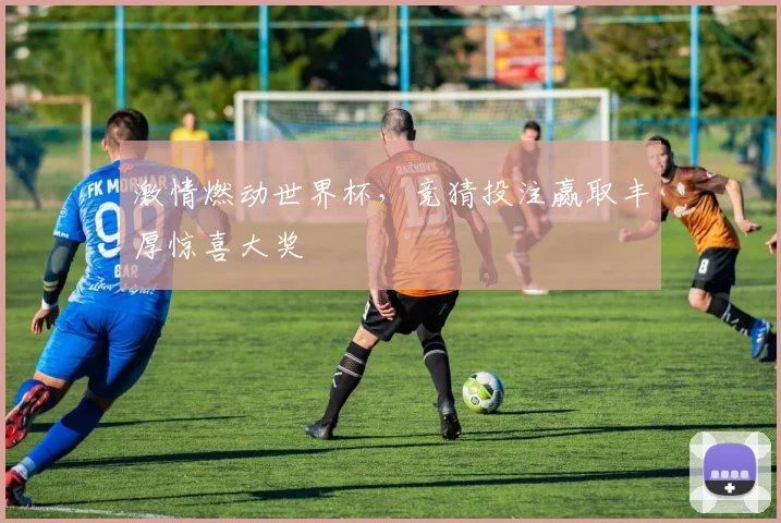 激情燃动世界杯，竞猜投注赢取丰厚惊喜大奖