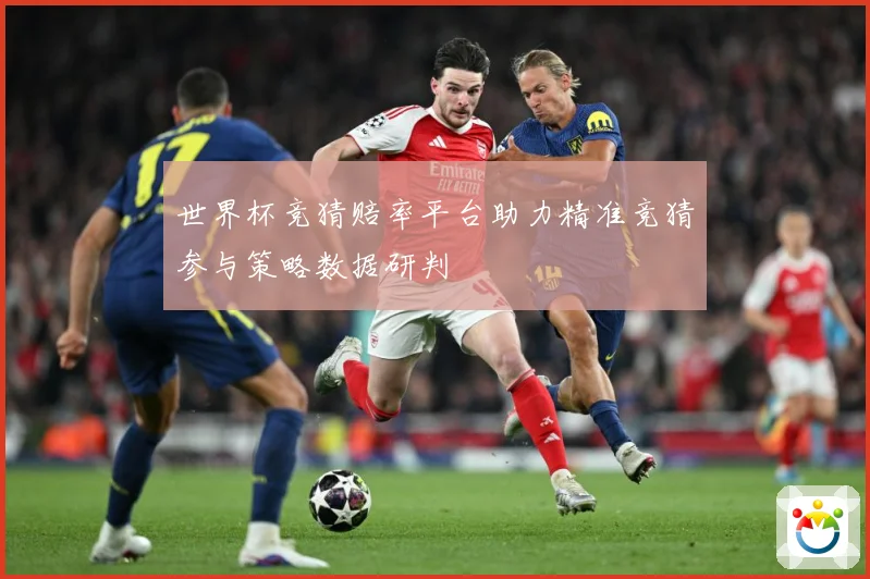 世界杯竞猜赔率平台助力精准竞猜参与策略数据研判