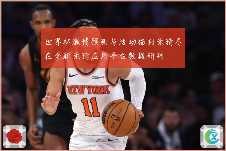 世界杯激情预测与活动福利竞猜尽在全新竞猜应用平台数据研判