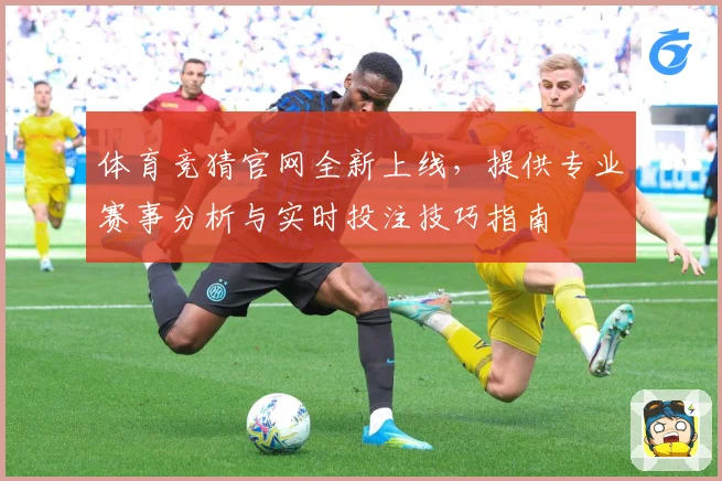 体育竞猜官网全新上线，提供专业赛事分析与实时投注技巧指南