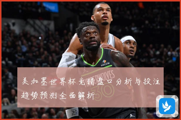 美加墨世界杯竞猜盘口分析与投注趋势预测全面解析