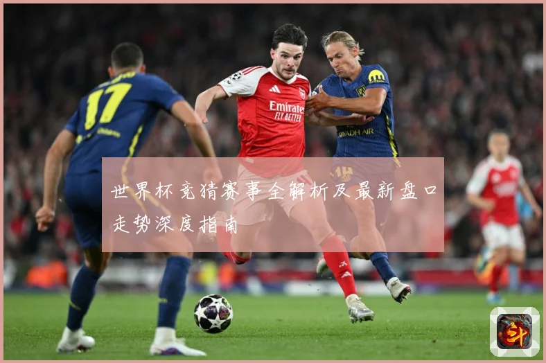 世界杯竞猜赛事全解析及最新盘口走势深度指南