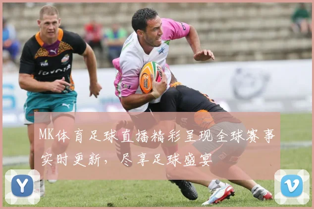 MK体育足球直播精彩呈现全球赛事实时更新，尽享足球盛宴