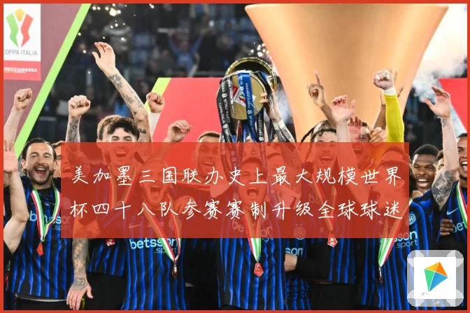 美加墨三国联办史上最大规模世界杯四十八队参赛赛制升级全球球迷战术观察