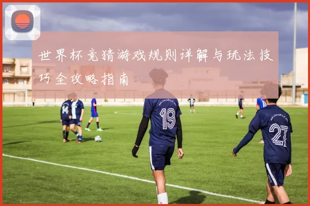 世界杯竞猜游戏规则详解与玩法技巧全攻略指南