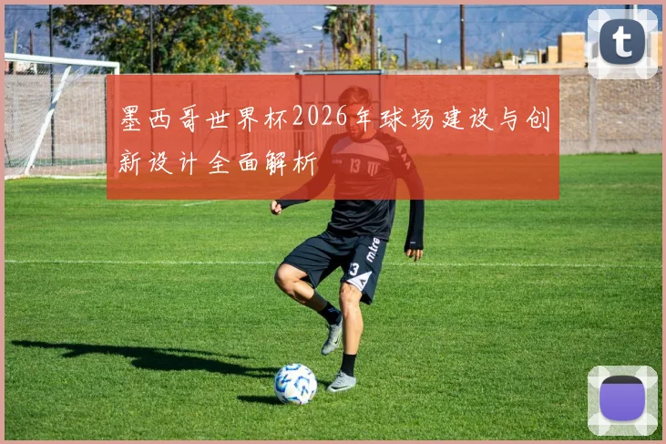 墨西哥世界杯2026年球场建设与创新设计全面解析
