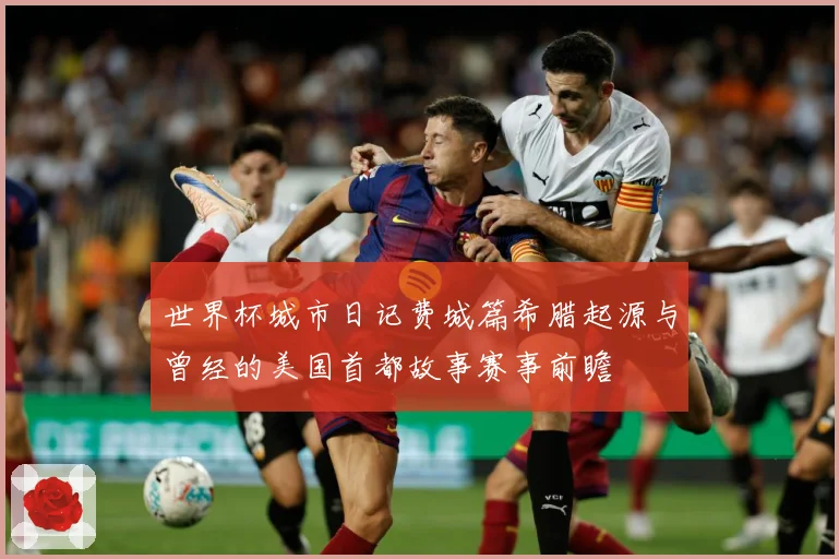 世界杯城市日记费城篇希腊起源与曾经的美国首都故事赛事前瞻