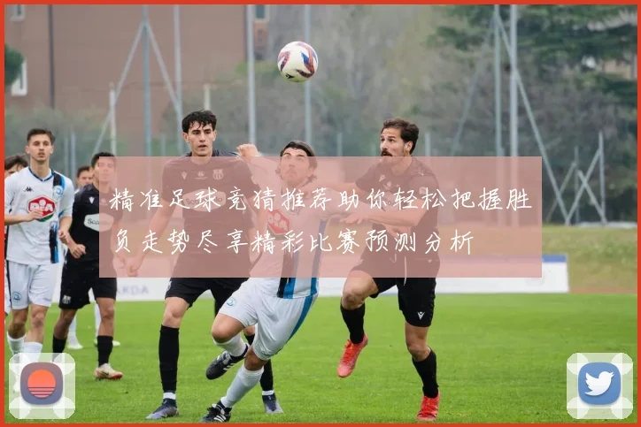 精准足球竞猜推荐助你轻松把握胜负走势尽享精彩比赛预测分析