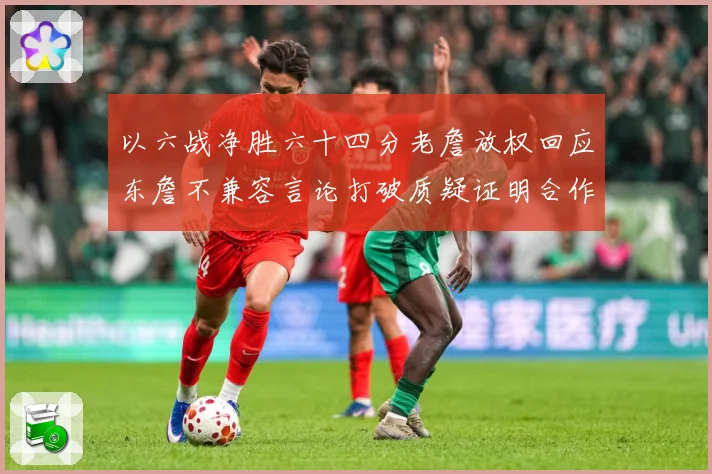 以六战净胜六十四分老詹放权回应东詹不兼容言论打破质疑证明合作赛场复盘
