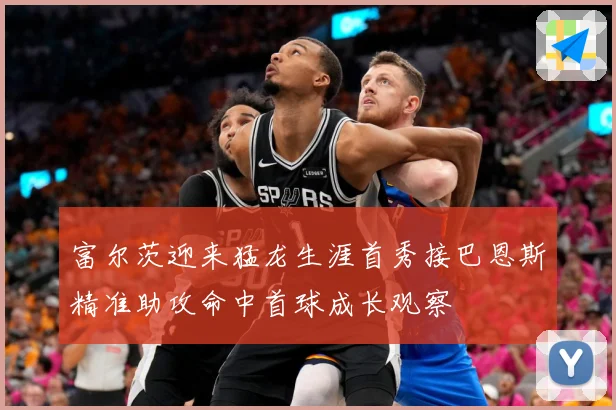 富尔茨迎来猛龙生涯首秀接巴恩斯精准助攻命中首球成长观察