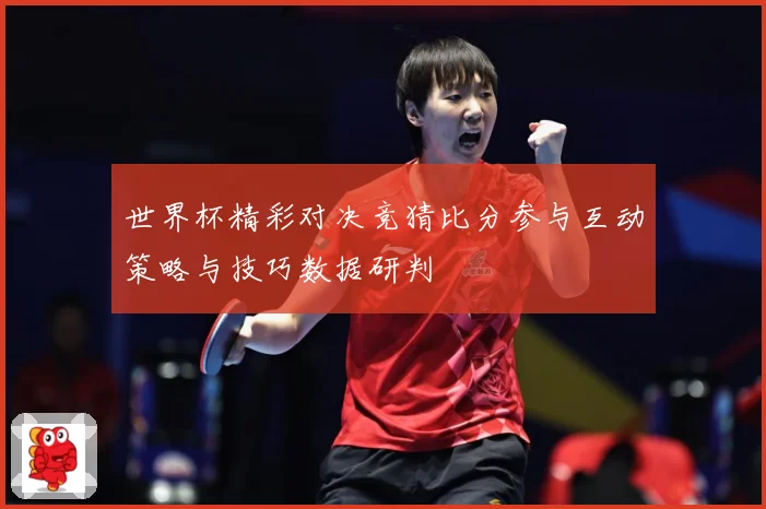 世界杯精彩对决竞猜比分参与互动策略与技巧数据研判