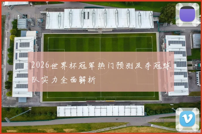 2026世界杯冠军热门预测及夺冠球队实力全面解析