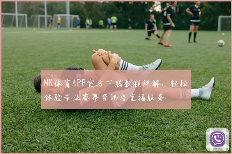 MK体育APP官方下载教程详解，轻松体验专业赛事资讯与直播服务