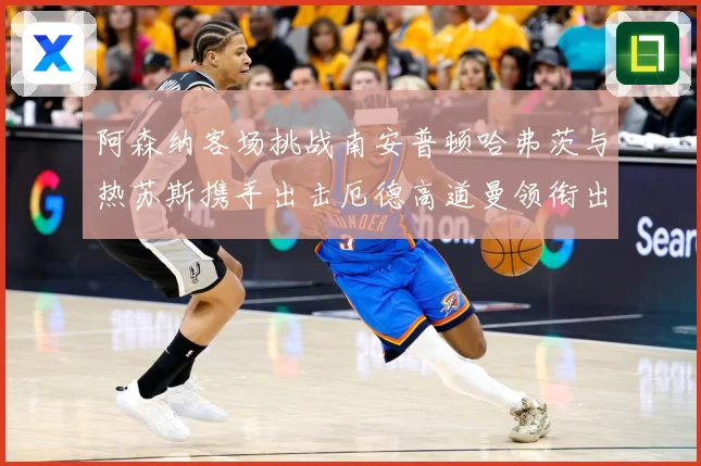 阿森纳客场挑战南安普顿哈弗茨与热苏斯携手出击厄德高道曼领衔出数据研判