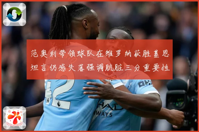 范奥利带领球队在维罗纳获胜基恩坦言仍感失落强调肮脏三分重要性成长观察