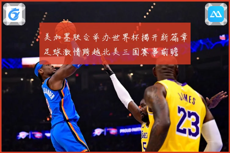 美加墨联合举办世界杯揭开新篇章足球激情跨越北美三国赛事前瞻