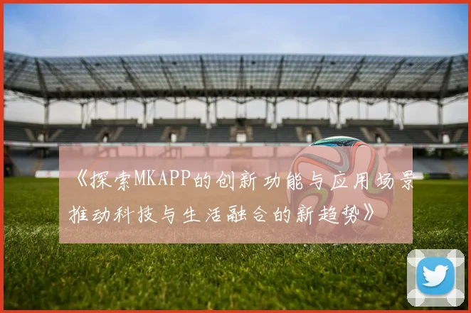 《探索MKAPP的创新功能与应用场景推动科技与生活融合的新趋势》