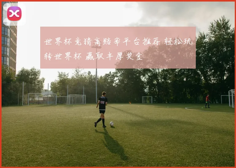 世界杯竞猜高赔率平台推荐 轻松玩转世界杯 赢取丰厚奖金