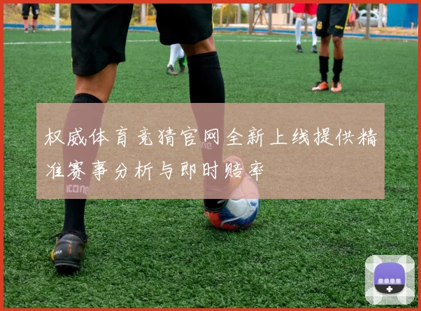 权威体育竞猜官网全新上线提供精准赛事分析与即时赔率