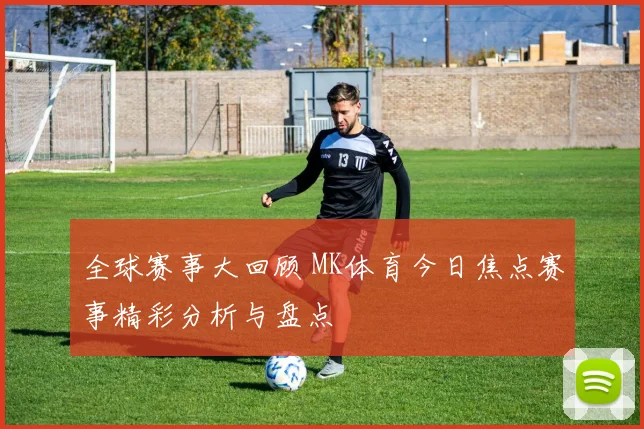 全球赛事大回顾 MK体育今日焦点赛事精彩分析与盘点