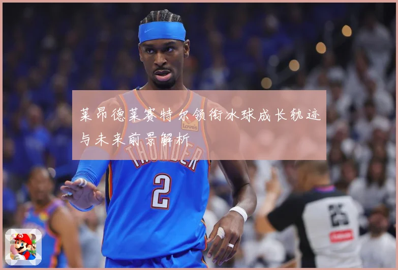 莱昂德莱赛特尔领衔冰球成长轨迹与未来前景解析