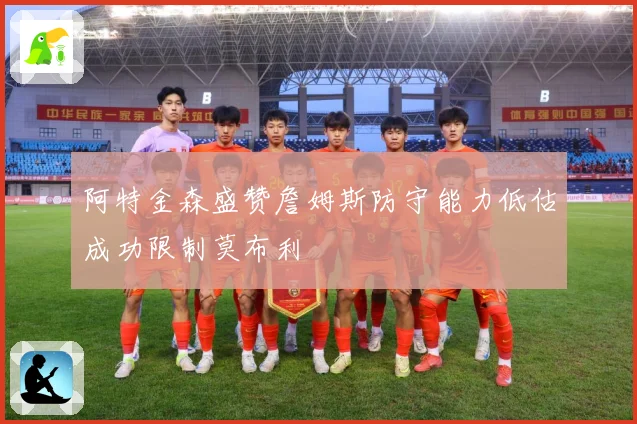 阿特金森盛赞詹姆斯防守能力低估成功限制莫布利