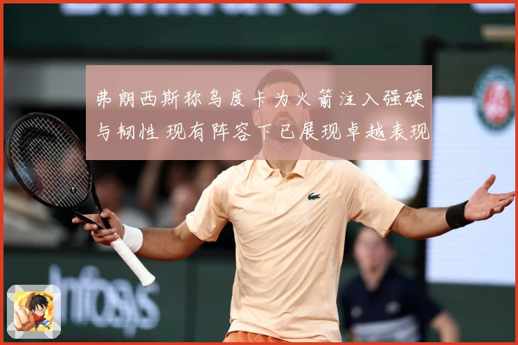 弗朗西斯称乌度卡为火箭注入强硬与韧性 现有阵容下已展现卓越表现