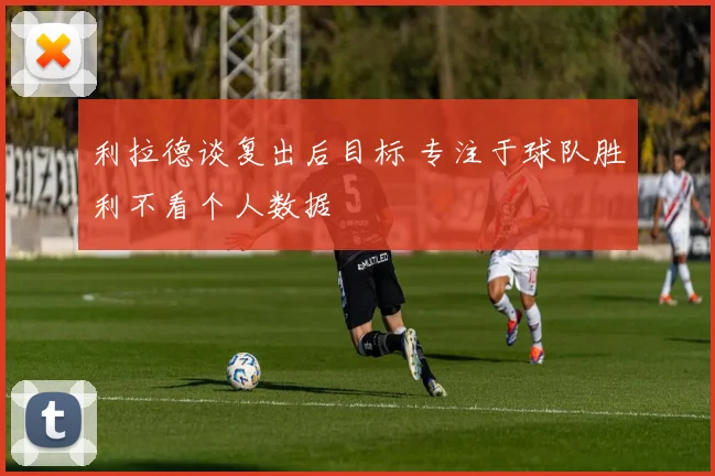 利拉德谈复出后目标 专注于球队胜利不看个人数据