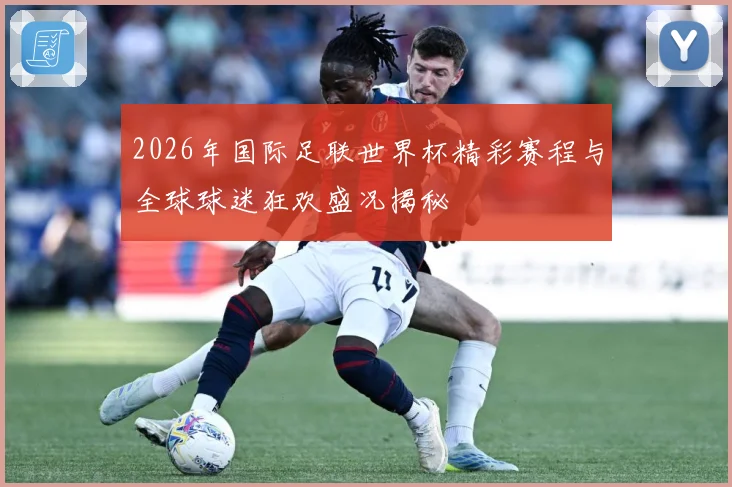 2026年国际足联世界杯精彩赛程与全球球迷狂欢盛况揭秘