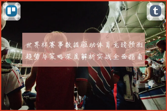 世界杯赛事数据驱动体育竞猜预测趋势与策略深度解析实战全面指南