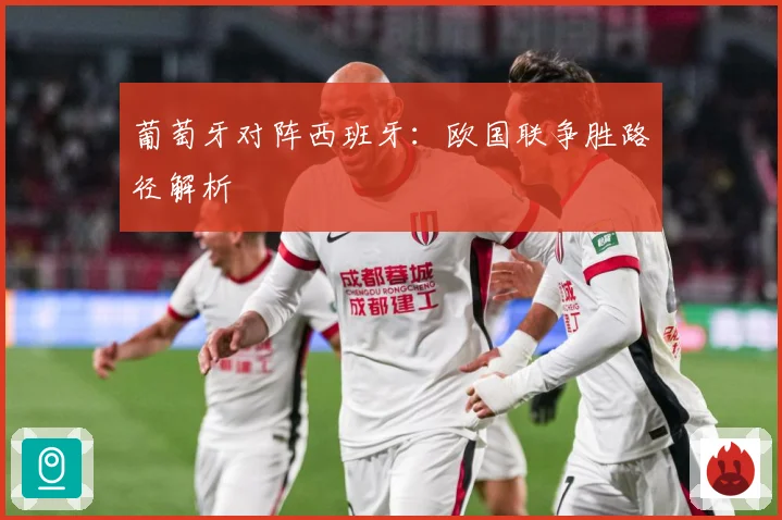 葡萄牙对阵西班牙：欧国联争胜路径解析