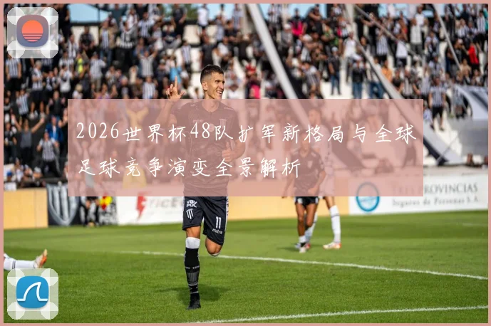 2026世界杯48队扩军新格局与全球足球竞争演变全景解析