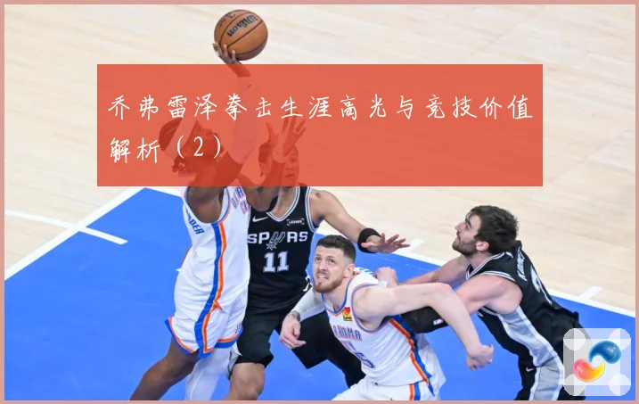 乔弗雷泽拳击生涯高光与竞技价值解析（2）