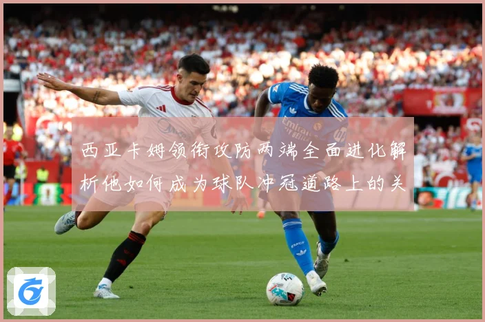 西亚卡姆领衔攻防两端全面进化解析他如何成为球队冲冠道路上的关键核心力量