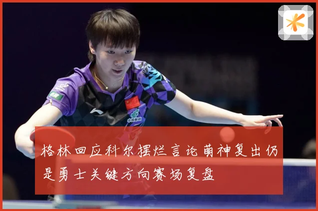 格林回应科尔摆烂言论萌神复出仍是勇士关键方向赛场复盘