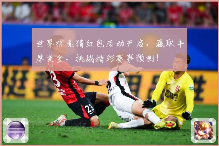世界杯竞猜红包活动开启，赢取丰厚奖金，挑战精彩赛事预测！
