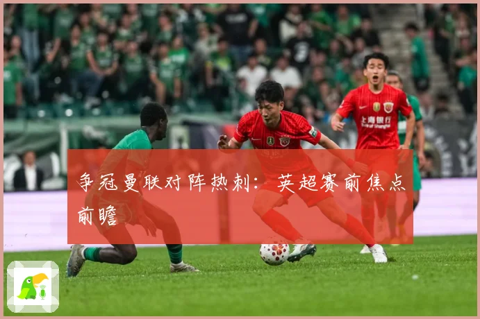 争冠曼联对阵热刺：英超赛前焦点前瞻