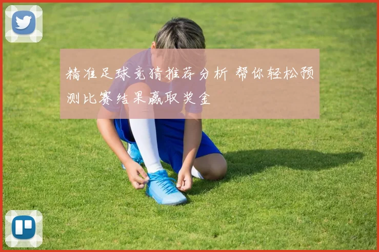 精准足球竞猜推荐分析 帮你轻松预测比赛结果赢取奖金