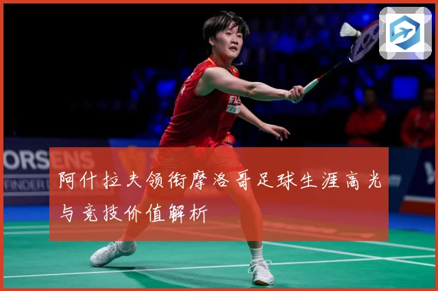 阿什拉夫领衔摩洛哥足球生涯高光与竞技价值解析