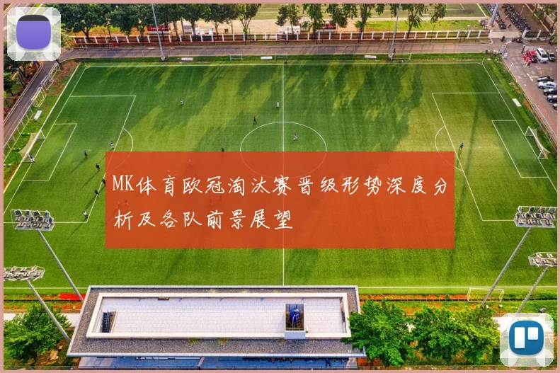 MK体育欧冠淘汰赛晋级形势深度分析及各队前景展望