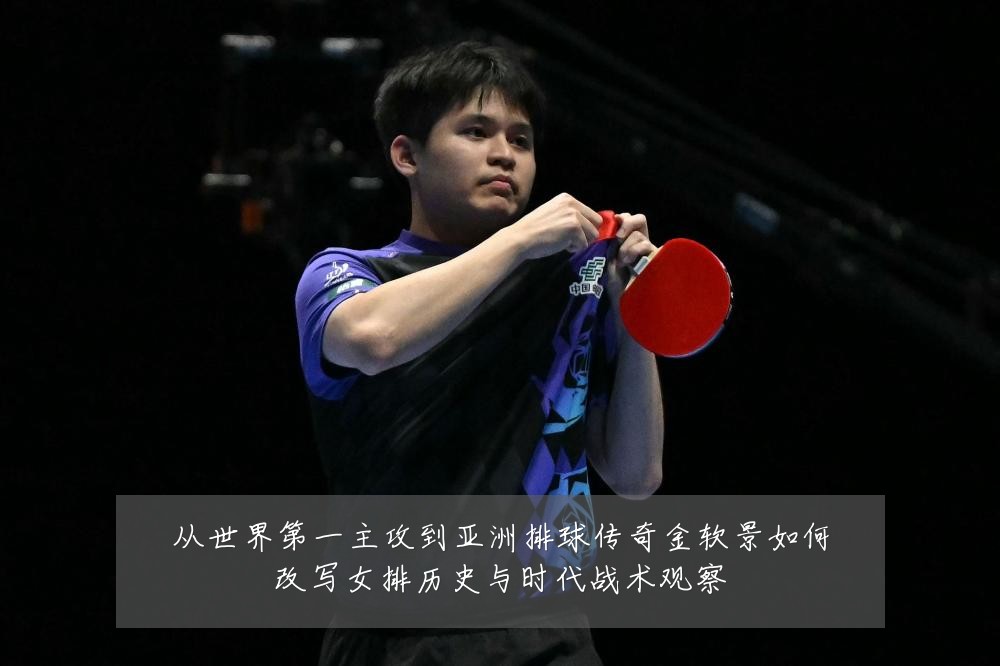 从世界第一主攻到亚洲排球传奇金软景如何改写女排历史与时代战术观察
