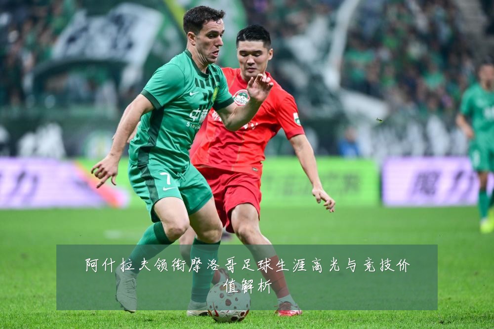 阿什拉夫领衔摩洛哥足球生涯高光与竞技价值解析
